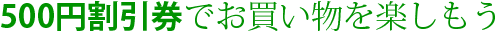 500円割引券でお買い物を楽しもう