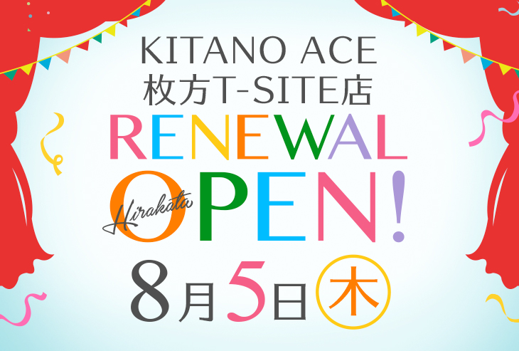 「KITANO ACE 枚方T-SITE店」8月5日（木）リニューアルオープンしました！