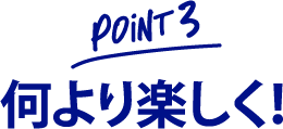 point 3 何より楽しく！