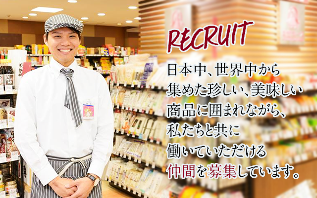 Recruit 日本中、世界中から集めて珍しい、美味しい商品に囲まれながら、私たちと共に働いていただける仲間を募集しています。