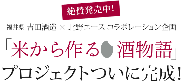 絶賛発売中！お楽しみに！ 福井県 吉田酒造 × 北野エース コラボレーション企画「米から作る酒物語」プロジェクトついに完成！